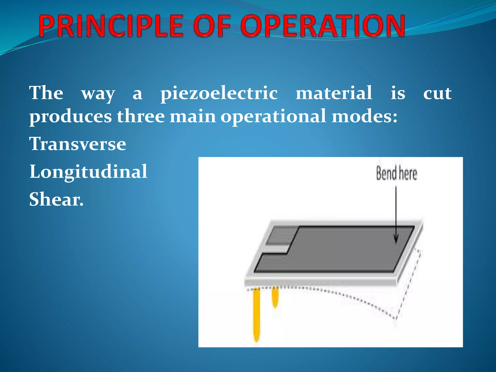 The way a piezoelectric material is cut
produces three main operational modes:
Transverse
Longitudinal
Shear.
 