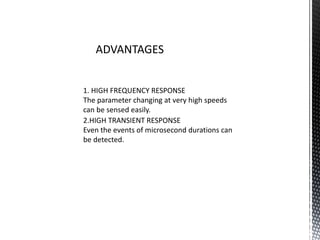 ADVANTAGES 
1. HIGH FREQUENCY RESPONSE 
The parameter changing at very high speeds 
can be sensed easily. 
2.HIGH TRANSIENT RESPONSE 
Even the events of microsecond durations can 
be detected. 
 
