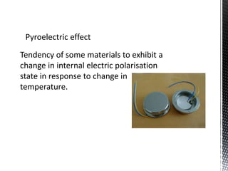 Pyroelectric effect 
Tendency of some materials to exhibit a 
change in internal electric polarisation 
state in response to change in 
temperature. 
 