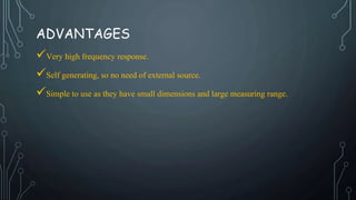 ADVANTAGES
Very high frequency response.
Self generating, so no need of external source.
Simple to use as they have small dimensions and large measuring range.
 