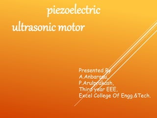 piezoelectric
ultrasonic motor
Presented By
A.Anbarasu,
P.Arulprakash,
Third year EEE,
Excel College Of Engg.&Tech.
 