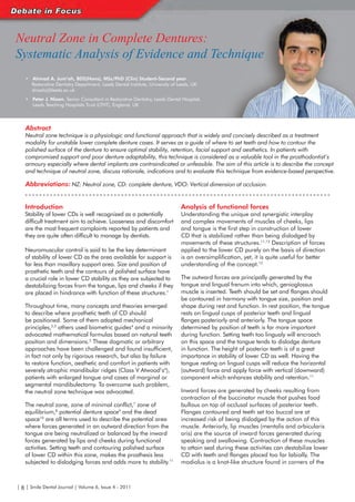 Neutral Zone in Complete Dentures:
Systematic Analysis of Evidence and Technique
    •   Ahmad A. Jum’ah, BDS(Hons), MSc/PhD (Clin) Student-Second year
        Restorative Dentistry Department, Leeds Dental Institute, University of Leeds, UK
        dnaahj@leeds.ac.uk
    •   Peter J. Nixon, Senior Consultant in Restorative Dentistry, Leeds Dental Hospital,
        Leeds Teaching Hospitals Trust (LTHT), England, UK



   Abstract
   Neutral zone technique is a physiologic and functional approach that is widely and concisely described as a treatment
   modality for unstable lower complete denture cases. It serves as a guide of where to set teeth and how to contour the
   polished surface of the denture to ensure optimal stability, retention, facial support and aesthetics. In patients with
   compromised support and poor denture adaptability, this technique is considered as a valuable tool in the prosthodontist’s
   armoury especially where dental implants are contraindicated or unfeasible. The aim of this article is to describe the concept
   and technique of neutral zone, discuss rationale, indications and to evaluate this technique from evidence-based perspective.

   Abbreviations: NZ: Neutral zone, CD: complete denture, VDO: Vertical dimension at occlusion.


   Introduction                                                                  Analysis of functional forces
   Stability of lower CDs is well recognized as a potentially                    Understanding the unique and synergistic interplay
   difficult treatment aim to achieve. Looseness and discomfort                  and complex movements of muscles of cheeks, lips
   are the most frequent complaints reported by patients and                     and tongue is the first step in construction of lower
   they are quite often difficult to manage by dentists.                         CD that is stabilized rather than being dislodged by
                                                                                 movements of these structures.11,12 Description of forces
   Neuromuscular control is said to be the key determinant                       applied to the lower CD purely on the basis of direction
   of stability of lower CD as the area available for support is                 is an oversimplification, yet, it is quite useful for better
   far less than maxillary support area. Size and position of                    understanding of the concept.12
   prosthetic teeth and the contours of polished surface have
   a crucial role in lower CD stability as they are subjected to                 The outward forces are principally generated by the
   destabilizing forces from the tongue, lips and cheeks if they                 tongue and lingual frenum into which, genioglossus
   are placed in hindrance with function of these structures.1                   muscle is inserted. Teeth should be set and flanges should
                                                                                 be contoured in harmony with tongue size, position and
   Throughout time, many concepts and theories emerged                           shape during rest and function. In rest position, the tongue
   to describe where prosthetic teeth of CD should                               rests on lingual cusps of posterior teeth and lingual
   be positioned. Some of them adopted mechanical                                flanges posteriorly and anteriorly. The tongue space
   principles,2,3 others used biometric guides4 and a minority                   determined by position of teeth is far more important
   advocated mathematical formulas based on natural teeth                        during function. Setting teeth too lingualy will encroach
   position and dimensions.5 These dogmatic or arbitrary                         on this space and the tongue tends to dislodge denture
   approaches have been challenged and found insufficient,                       in function. The height of posterior teeth is of a great
   in fact not only by rigorous research, but also by failure                    importance in stability of lower CD as well. Having the
   to restore function, aesthetic and comfort in patients with                   tongue resting on lingual cusps will reduce the horizontal
   severely atrophic mandibular ridges (Class V Atwood’s6),                      (outward) force and apply force with vertical (downward)
   patients with enlarged tongue and cases of marginal or                        component which enhances stability and retention.11
   segmental mandibulectomy. To overcome such problem,
   the neutral zone technique was advocated.                                     Inward forces are generated by cheeks resulting from
                                                                                 contraction of the buccinator muscle that pushes food
   The neutral zone, zone of minimal conflict,7 zone of                          bullous on top of occlusal surfaces of posterior teeth.
   equilibrium,8 potential denture space9 and the dead                           Flanges contoured and teeth set too buccal are at
   space10 are all terms used to describe the potential area                     increased risk of being dislodged by the action of this
   where forces generated in an outward direction from the                       muscle. Anteriorly, lip muscles (mentalis and orbicularis
   tongue are being neutralized or balanced by the inward                        oris) are the source of inward forces generated during
   forces generated by lips and cheeks during functional                         speaking and swallowing. Contraction of these muscles
   activities. Setting teeth and contouring polished surface                     to attain seal during these activities can destabilize lower
   of lower CD within this zone, makes the prosthesis less                       CD with teeth and flanges placed too far labially. The
   subjected to dislodging forces and adds more to stability.11                  modiolus is a knot-like structure found in corners of the



| 8 | Smile Dental Journal | Volume 6, Issue 4 - 2011
 