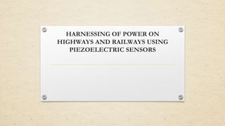 HARNESSING OF POWER ON
HIGHWAYS AND RAILWAYS USING
PIEZOELECTRIC SENSORS
 