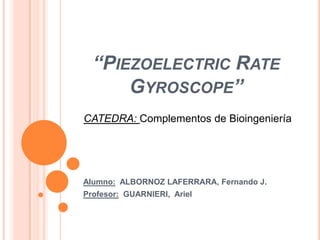 “PIEZOELECTRIC RATE
      GYROSCOPE”
CATEDRA: Complementos de Bioingeniería




Alumno: ALBORNOZ LAFERRARA, Fernando J.
Profesor: GUARNIERI, Ariel
 