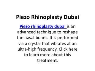 Piezo Rhinoplasty Dubai
Piezo rhinoplasty dubai is an
advanced technique to reshape
the nasal bones. It is performed
via a crystal that vibrates at an
ultra-high frequency. Click here
to learn more about this
treatment.
 