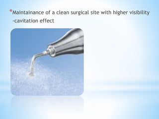 *Maintainance of a clean surgical site with higher visibility 
-cavitation effect 
 