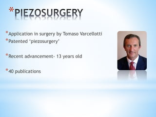 * 
*Application in surgery by Tomaso Varcellotti 
*Patented ‘piezosurgery’ 
*Recent advancement- 13 years old 
*40 publications 
 