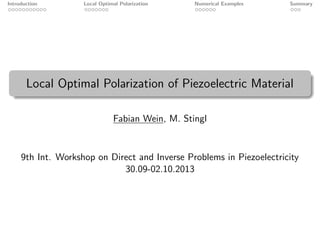 Introduction Local Optimal Polarization Numerical Examples Summary
Local Optimal Polarization of Piezoelectric Material
Fabian Wein, M. Stingl
9th Int. Workshop on Direct and Inverse Problems in Piezoelectricity
30.09-02.10.2013
 