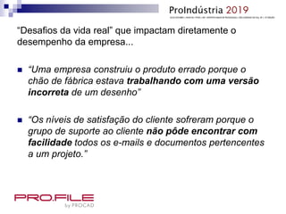 “Desafios da vida real” que impactam diretamente o
desempenho da empresa...
 “Uma empresa construiu o produto errado porque o
chão de fábrica estava trabalhando com uma versão
incorreta de um desenho”
 “Os níveis de satisfação do cliente sofreram porque o
grupo de suporte ao cliente não pôde encontrar com
facilidade todos os e-mails e documentos pertencentes
a um projeto.”
 