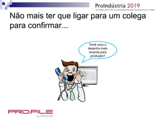 Não mais ter que ligar para um colega
para confirmar...
Você usou o
desenho mais
recente para
produção?
 