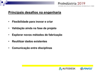 Principais desafios na engenharia
• Flexibilidade para inovar e criar
• Validação ainda na fase de projeto
• Explorar novos métodos de fabricação
• Reutilizar dados existentes
• Comunicação entre disciplinas
 