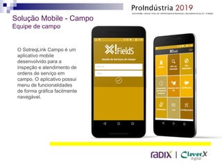 |
Solução Mobile - Campo
Equipe de campo
O SotreqLink Campo é um
aplicativo mobile
desenvolvido para a
inspeção e atendimento de
ordens de serviço em
campo. O aplicativo possui
menu de funcionalidades
de forma gráfica facilmente
navegável.
 