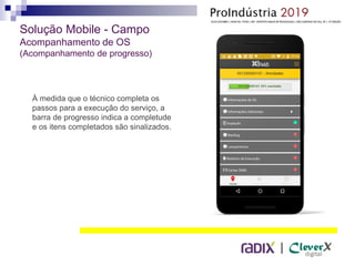 |
Solução Mobile - Campo
Acompanhamento de OS
(Acompanhamento de progresso)
À medida que o técnico completa os
passos para a execução do serviço, a
barra de progresso indica a completude
e os itens completados são sinalizados.
 