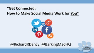 “Get Connected:
How to Make Social Media Work for You”
@RichardRDancy @BarkingMadHQ
 