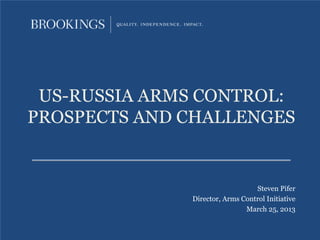 US-RUSSIA ARMS CONTROL:
PROSPECTS AND CHALLENGES
Steven Pifer
Director, Arms Control Initiative
March 25, 2013
 
