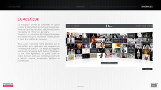ACTUALITÉS

DOSSIER

TENDANCES

LA MOSAÏQUE
La mosaïque permet de présenter un grand
nombre d’éléments et de multiplier les entrées.
Sans parti pris de narration, elle permet aussi à
l’utilisateur de choisir son parcours.
Toutefois, l’accumulation d’entrées et le manque
de classification peut souvent se révéler gênant
et nuire à la lisibilité du message.
Nous avons concentré notre attention sur le
site de Dior qui a opté pour une navigation en
« mosaïque de vidéos » : un design qui rappelle
subtilement le flagship du 30, Avenue Montaigne.
Le site offre également un grand choix de
vidéos donnant accès aux nombreux univers de
la Maison : couture, accessoires, parfums et
cosmétiques.

> Le site

PREMIUM
INSIGHT

Février 2013

 