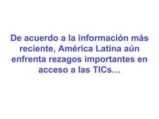 De acuerdo a la información más reciente, América Latina aún enfrenta rezagos importantes en acceso a las TICs… 