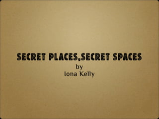 SECRET PLACES,SECRET SPACES
by
Iona Kelly
 
