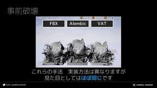 #UE4 | @UNREALENGINE
事前破壊
これらの手法 実装方法は異なりますが
見た目としてはほぼ同じです
 