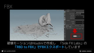 #UE4 | @UNREALENGINE
FBX
破壊モーションはHoudiniで作成し 「Side FX Labs」の
「RBD to FBX」でFBXエクスポートしています
 