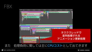 #UE4 | @UNREALENGINE
FBX
また 処理負荷に関しては主にCPUコストとして出てきます
タスクスレッドで
並列処理される
アニメーション更新処理
 