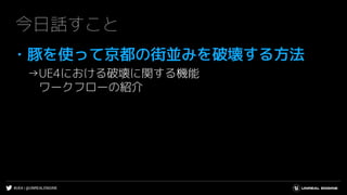 #UE4 | @UNREALENGINE
今日話すこと
・豚を使って京都の街並みを破壊する方法
→UE4における破壊に関する機能
ワークフローの紹介
 