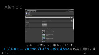 #UE4 | @UNREALENGINE
Alembic
また ジオメトリキャッシュは
モデルやモーションのプレビューができない点が若干困ります
 