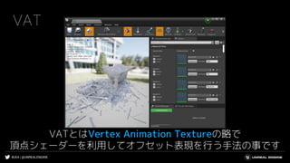#UE4 | @UNREALENGINE
VAT
VATとはVertex Animation Textureの略で
頂点シェーダーを利用してオフセット表現を行う手法の事です
 