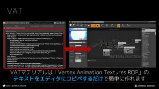 #UE4 | @UNREALENGINE
VAT
VATマテリアルは「Vertex Animation Textures ROP」の
テキストをエディタにコピペするだけで簡単に作れます
 