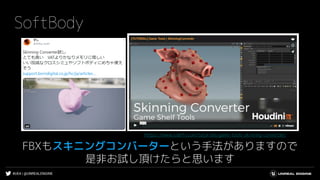 #UE4 | @UNREALENGINE
SoftBody
FBXもスキニングコンバーターという手法がありますので
是非お試し頂けたらと思います
https://www.sidefx.com/tutorials/game-tools-skinning-converter/
 