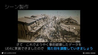 #UE4 | @UNREALENGINE
シーン製作
さて これでようやく事前破壊したデータを
UE4に実装できましたので 見た目を調整していきましょう
 