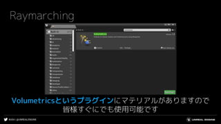 #UE4 | @UNREALENGINE
Raymarching
Volumetricsというプラグインにマテリアルがありますので
皆様すぐにでも使用可能です
 