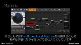 #UE4 | @UNREALENGINE
Material
手法としてはPre-Skined Local Positionを利用することで
モデルが壊れたタイミングで歪むようにしています
 