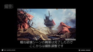 #UE4 | @UNREALENGINE
撮影
概ね破壊シーンの構築は完了したので
ここからは撮影調整です
 