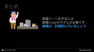 #UE4 | @UNREALENGINE
まとめ
破壊シーンを作るには
破壊readyのモデルが必要です
破壊は 計画的に行いましょう
 