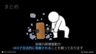 #UE4 | @UNREALENGINE
まとめ
皆様の破壊衝動が
UE4で合法的に発散されることを願っております
 