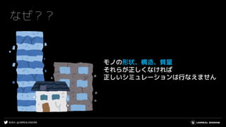 #UE4 | @UNREALENGINE
なぜ？？
モノの形状、構造、質量
それらが正しくなければ
正しいシミュレーションは行なえません
 