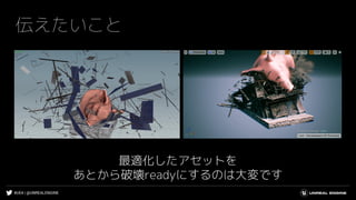 #UE4 | @UNREALENGINE
伝えたいこと
最適化したアセットを
あとから破壊readyにするのは大変です
 