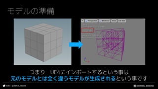#UE4 | @UNREALENGINE
モデルの準備
つまり UE4にインポートするという事は
元のモデルとは全く違うモデルが生成されるという事です
 