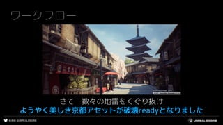 #UE4 | @UNREALENGINE
ワークフロー
さて 数々の地雷をくぐり抜け
ようやく美しき京都アセットが破壊readyとなりました
 