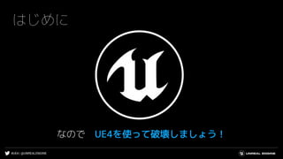 #UE4 | @UNREALENGINE
はじめに
なので UE4を使って破壊しましょう！
 