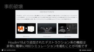 #UE4 | @UNREALENGINE
事前破壊
Houdini18より追加されたデストラクション系の機能は
非常に簡単にRBDシミュレーションを組むことが可能です
https://www.sidefx.com/ja/products/houdini/whats-new-in-18/
 