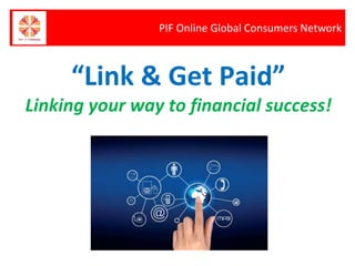 PIF Online Global Consumers Network
“Link & Get Paid”
Linking your way to financial success!
 