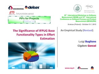 www.eng.it
An Empirical Study (Revised)The Significance of IFPUG Base
Functionality Types in Effort
Estimation
25°International Workshop on Software
Measurement (IWSM) and 10th International
Conference on Software Process and Product
Measurement (MENSURA)
Krakow (Poland) - October 5-7, 2015
PIFs for Projects
(PifPro’15)
Luigi Buglione
Cigdem Gencel
 
