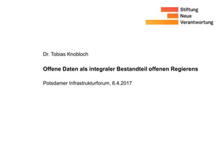 Dr. Tobias Knobloch
Offene Daten als integraler Bestandteil offenen Regierens
Potsdamer Infrastrukturforum, 6.4.2017
 
