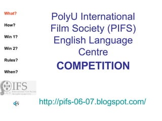 PolyU International Film Society (PIFS) English Language Centre COMPETITION http://pifs-06-07.blogspot.com/ What? How? Win 1?   Win 2? Rules? When? 
