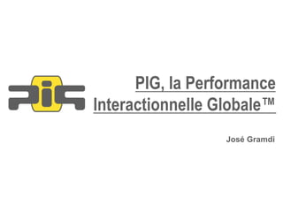 PIG, la Performance
Interactionnelle Globale™
                  José Gramdi
 