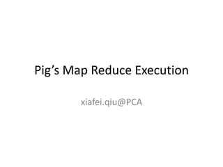 Pig’s Map Reduce Execution xiafei.qiu@PCA 
