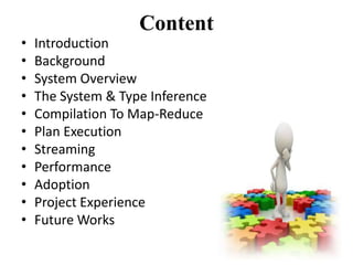 Content
•   Introduction
•   Background
•   System Overview
•   The System & Type Inference
•   Compilation To Map-Reduce
•   Plan Execution
•   Streaming
•   Performance
•   Adoption
•   Project Experience
•   Future Works
 