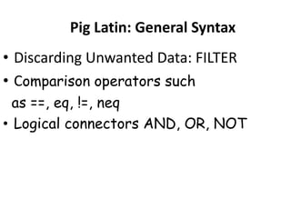 Pig Latin: General Syntax
• Discarding Unwanted Data: FILTER
• Comparison operators such
  as ==, eq, !=, neq
• Logical connectors AND, OR, NOT
 